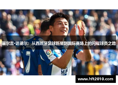 塞尔吉·达德尔:从西班牙足球新星到国际赛场上的闪耀球员之路 塞尔吉·达德尔:从西班牙足球新星到国际赛场上的闪耀球员之路