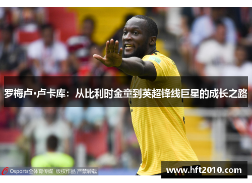 罗梅卢·卢卡库:从比利时金童到英超锋线巨星的成长之路 罗梅卢·卢卡库:从比利时金童到英超锋线巨星的成长之路