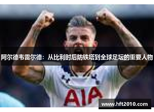 阿尔德韦雷尔德：从比利时后防铁塔到全球足坛的重要人物