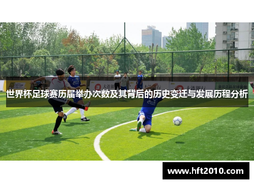 世界杯足球赛历届举办次数及其背后的历史变迁与发展历程分析