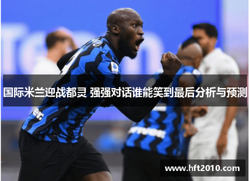 国际米兰迎战都灵 强强对话谁能笑到最后分析与预测 国际米兰迎战都灵 强强对话谁能笑到最后分析与预测