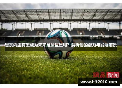 恩瓦内里有望成为未来足球巨星吗?解析他的潜力与发展前景 恩瓦内里有望成为未来足球巨星吗?解析他的潜力与发展前景