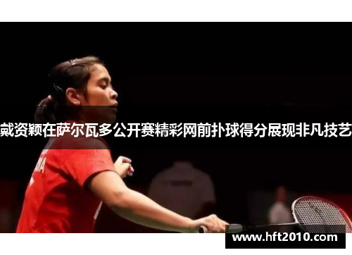 戴资颖在萨尔瓦多公开赛精彩网前扑球得分展现非凡技艺