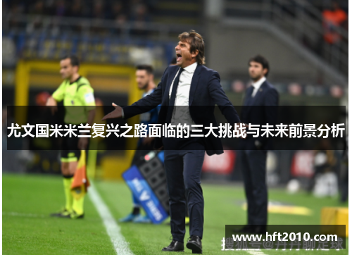 尤文国米米兰复兴之路面临的三大挑战与未来前景分析