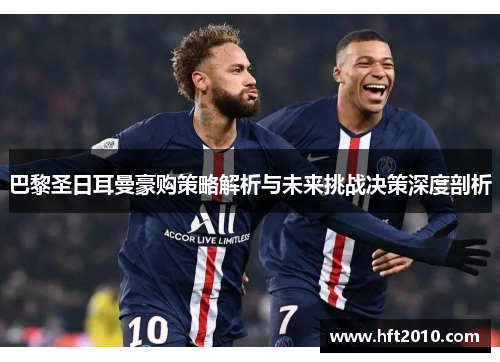 巴黎圣日耳曼豪购策略解析与未来挑战决策深度剖析