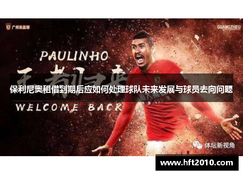 保利尼奥租借到期后应如何处理球队未来发展与球员去向问题