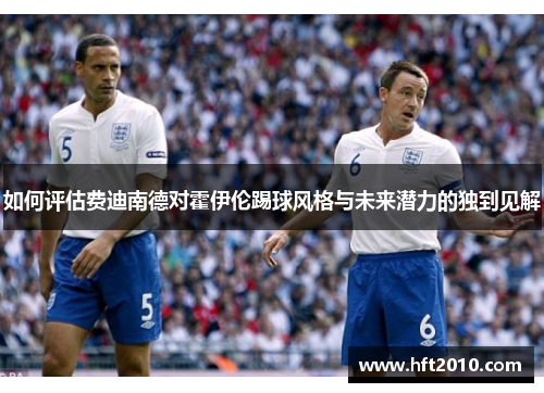 如何评估费迪南德对霍伊伦踢球风格与未来潜力的独到见解