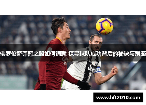 佛罗伦萨夺冠之路如何铺就 探寻球队成功背后的秘诀与策略