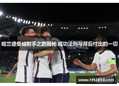 哈兰德曼城射手之路揭秘 成功法则与背后付出的一切