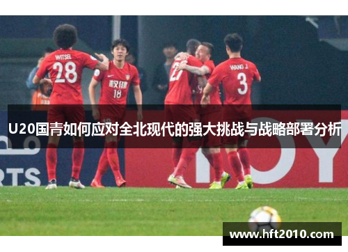 U20国青如何应对全北现代的强大挑战与战略部署分析 U20国青如何应对全北现代的强大挑战与战略部署分析