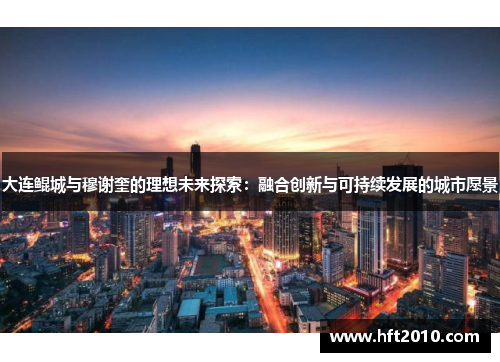 大连鲲城与穆谢奎的理想未来探索：融合创新与可持续发展的城市愿景