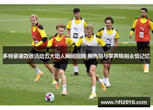 多特蒙德致敬活动五大动人瞬间回顾 用热泪与掌声铭刻永恒记忆 多特蒙德致敬活动五大动人瞬间回顾 用热泪与掌声铭刻永恒记忆