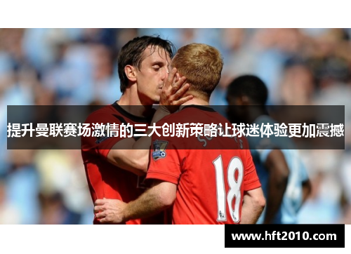 提升曼联赛场激情的三大创新策略让球迷体验更加震撼 提升曼联赛场激情的三大创新策略让球迷体验更加震撼