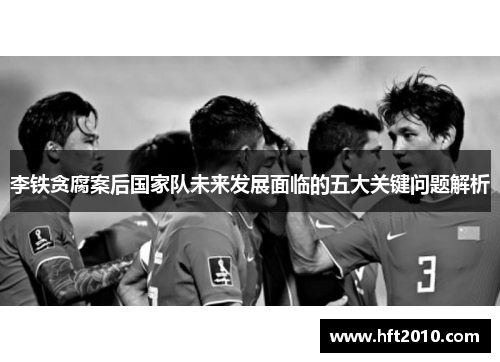 李铁贪腐案后国家队未来发展面临的五大关键问题解析