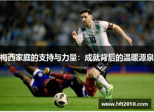 梅西家庭的支持与力量:成就背后的温暖源泉 梅西家庭的支持与力量:成就背后的温暖源泉
