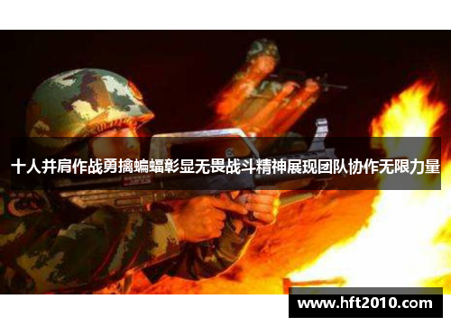 十人并肩作战勇擒蝙蝠彰显无畏战斗精神展现团队协作无限力量