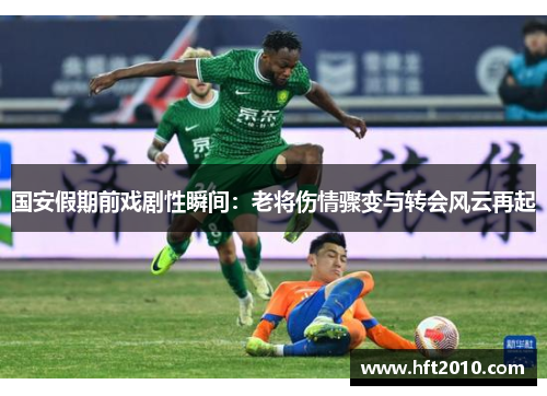 国安假期前戏剧性瞬间：老将伤情骤变与转会风云再起
