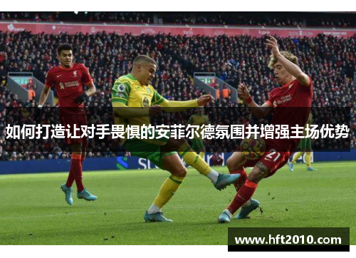 如何打造让对手畏惧的安菲尔德氛围并增强主场优势 如何打造让对手畏惧的安菲尔德氛围并增强主场优势