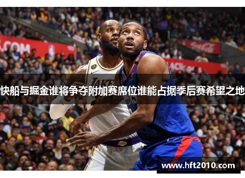 快船与掘金谁将争夺附加赛席位谁能占据季后赛希望之地 快船与掘金谁将争夺附加赛席位谁能占据季后赛希望之地