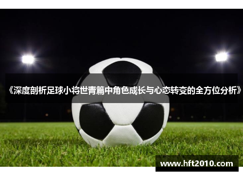 《深度剖析足球小将世青篇中角色成长与心态转变的全方位分析》