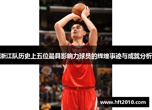 浙江队历史上五位最具影响力球员的辉煌事迹与成就分析 浙江队历史上五位最具影响力球员的辉煌事迹与成就分析