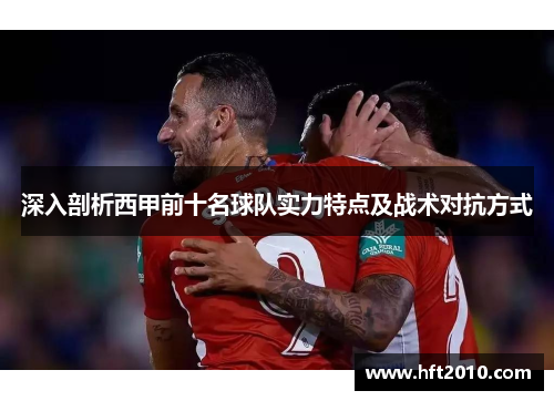 深入剖析西甲前十名球队实力特点及战术对抗方式