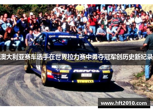 澳大利亚赛车选手在世界拉力赛中勇夺冠军创历史新纪录