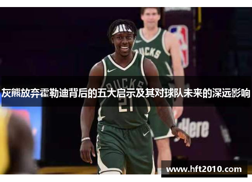 灰熊放弃霍勒迪背后的五大启示及其对球队未来的深远影响 灰熊放弃霍勒迪背后的五大启示及其对球队未来的深远影响