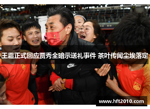 王霜正式回应贾秀全暗示送礼事件 茶叶传闻尘埃落定