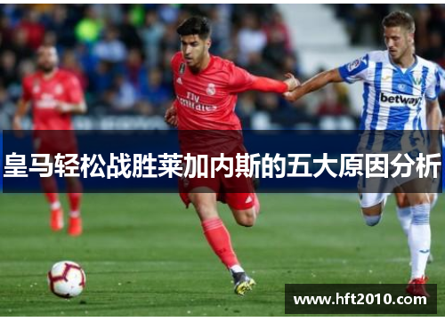 皇马轻松战胜莱加内斯的五大原因分析 皇马轻松战胜莱加内斯的五大原因分析