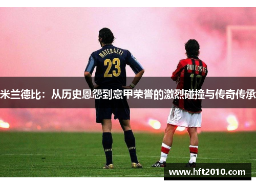 米兰德比：从历史恩怨到意甲荣誉的激烈碰撞与传奇传承