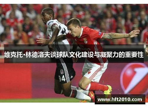 维克托·林德洛夫谈球队文化建设与凝聚力的重要性 维克托·林德洛夫谈球队文化建设与凝聚力的重要性
