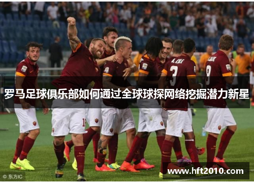 罗马足球俱乐部如何通过全球球探网络挖掘潜力新星