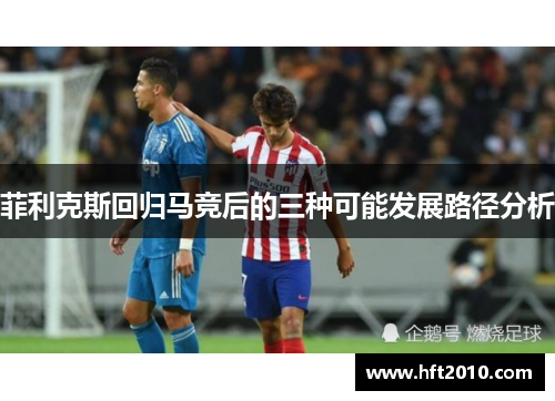 菲利克斯回归马竞后的三种可能发展路径分析 菲利克斯回归马竞后的三种可能发展路径分析