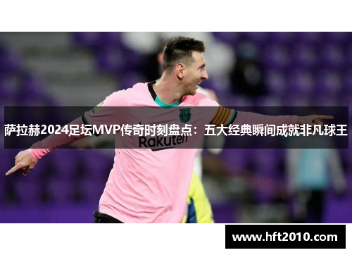 萨拉赫2024足坛MVP传奇时刻盘点：五大经典瞬间成就非凡球王