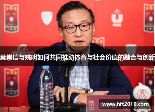 蔡崇信与姚明如何共同推动体育与社会价值的融合与创新 蔡崇信与姚明如何共同推动体育与社会价值的融合与创新