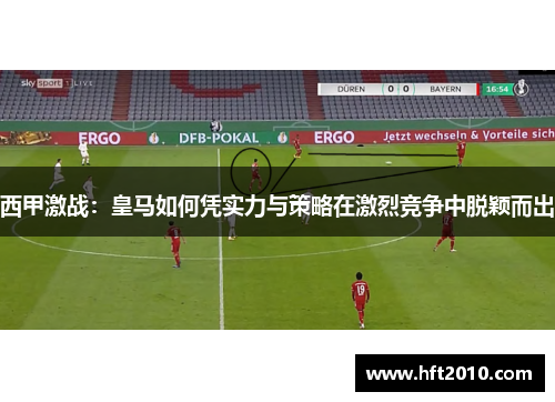 西甲激战：皇马如何凭实力与策略在激烈竞争中脱颖而出