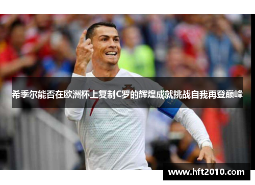 希季尔能否在欧洲杯上复制C罗的辉煌成就挑战自我再登巅峰 希季尔能否在欧洲杯上复制C罗的辉煌成就挑战自我再登巅峰