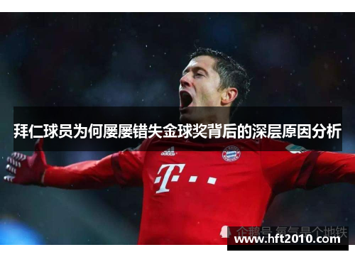 拜仁球员为何屡屡错失金球奖背后的深层原因分析 拜仁球员为何屡屡错失金球奖背后的深层原因分析