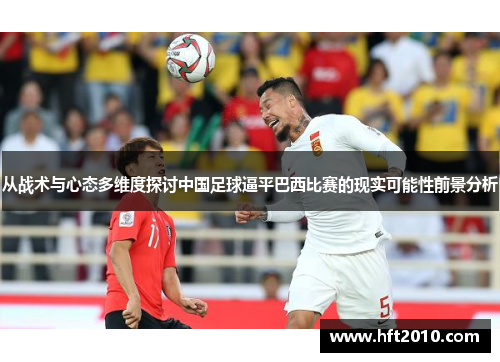 从战术与心态多维度探讨中国足球逼平巴西比赛的现实可能性前景分析