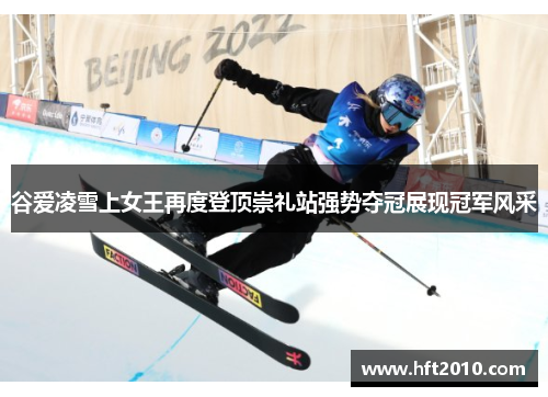 谷爱凌雪上女王再度登顶崇礼站强势夺冠展现冠军风采