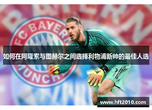 如何在阿隆索与图赫尔之间选择利物浦新帅的最佳人选 如何在阿隆索与图赫尔之间选择利物浦新帅的最佳人选