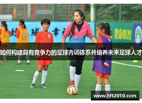 如何构建具有竞争力的足球青训体系并培养未来足球人才 如何构建具有竞争力的足球青训体系并培养未来足球人才