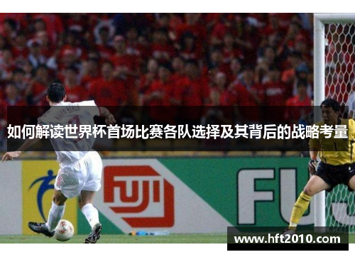 如何解读世界杯首场比赛各队选择及其背后的战略考量 如何解读世界杯首场比赛各队选择及其背后的战略考量