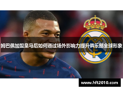 姆巴佩加盟皇马后如何通过场外影响力提升俱乐部全球形象 姆巴佩加盟皇马后如何通过场外影响力提升俱乐部全球形象