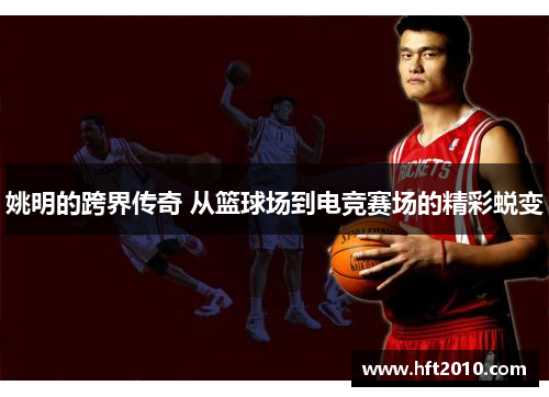 姚明的跨界传奇 从篮球场到电竞赛场的精彩蜕变 姚明的跨界传奇 从篮球场到电竞赛场的精彩蜕变