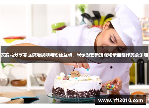 安赛龙分享家庭烘焙视频与粉丝互动,展示厨艺新技能和亲自制作美食乐趣 安赛龙分享家庭烘焙视频与粉丝互动,展示厨艺新技能和亲自制作美食乐趣