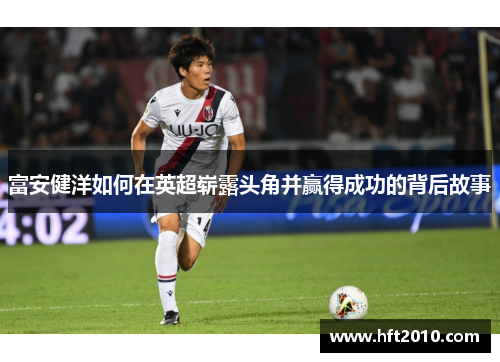 富安健洋如何在英超崭露头角并赢得成功的背后故事 富安健洋如何在英超崭露头角并赢得成功的背后故事