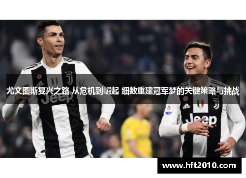 尤文图斯复兴之路 从危机到崛起 细数重建冠军梦的关键策略与挑战 尤文图斯复兴之路 从危机到崛起 细数重建冠军梦的关键策略与挑战