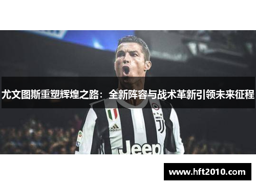 尤文图斯重塑辉煌之路:全新阵容与战术革新引领未来征程 尤文图斯重塑辉煌之路:全新阵容与战术革新引领未来征程